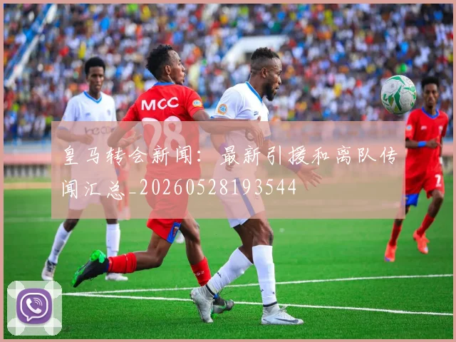 皇马转会新闻：最新引援和离队传闻汇总_20260528193544