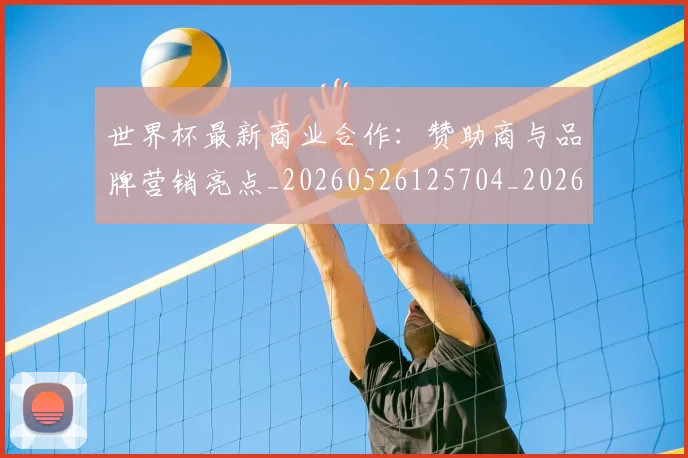 世界杯最新商业合作：赞助商与品牌营销亮点_20260526125704_20260607160600