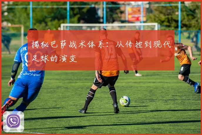 揭秘巴萨战术体系：从传控到现代足球的演变