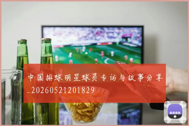 中国排球明星球员专访与故事分享_20260521201829