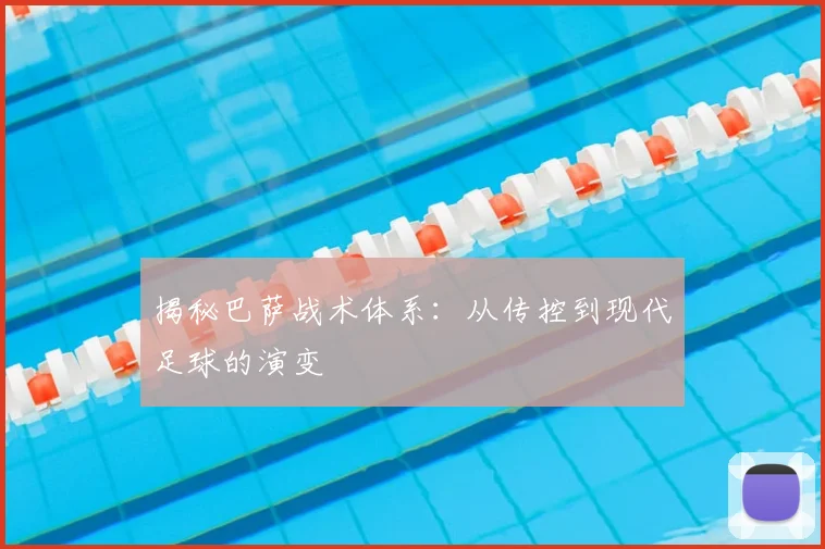 揭秘巴萨战术体系：从传控到现代足球的演变