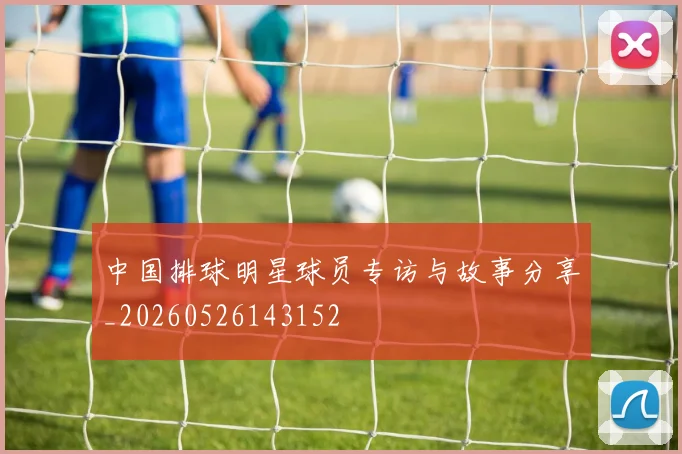 中国排球明星球员专访与故事分享_20260526143152