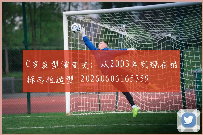 C罗发型演变史:从2003年到现在的标志性造型_20260606165359