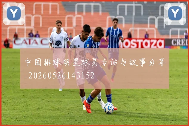 中国排球明星球员专访与故事分享_20260526143152