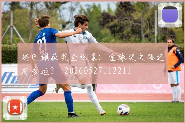姆巴佩获奖全记录：金球奖之路还有多远？_20260527112211