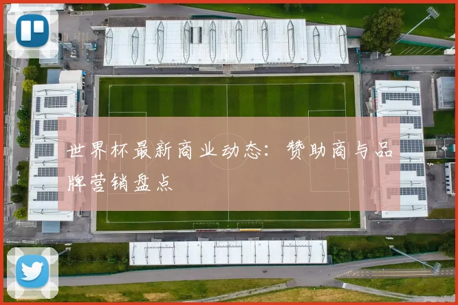 世界杯最新商业动态：赞助商与品牌营销盘点
