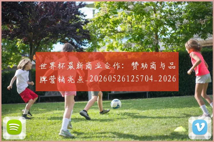 世界杯最新商业合作:赞助商与品牌营销亮点_20260526125704_20260607160600